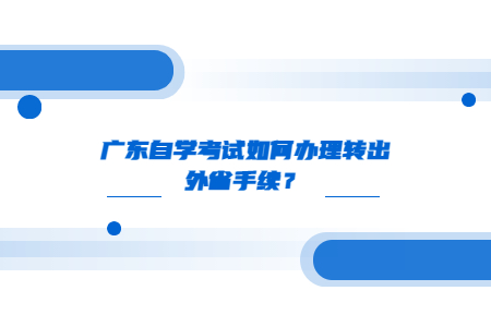 广东自学考试如何办理转出外省手续？