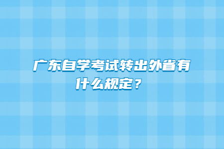 广东自学考试转出外省有什么规定？