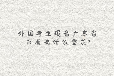 外国考生报名广东省自考有什么要求?