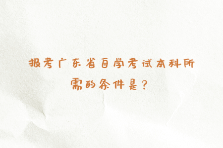 报考广东省自学考试本科所需的条件是？
