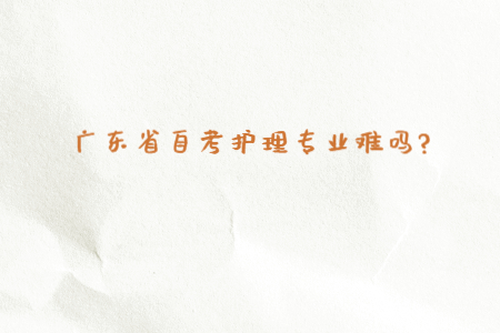 广东省自考护理专业难吗?