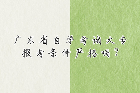 广东省自学考试大专报考条件严格吗?