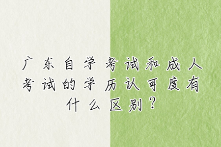 广东自学考试和成人考试的学历认可度有什么区别?