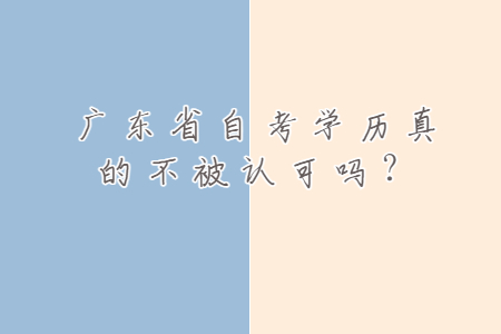 广东省自考学历真的不被认可吗?