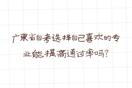 广东省自考选择自己喜欢的专业能提高通过率吗?