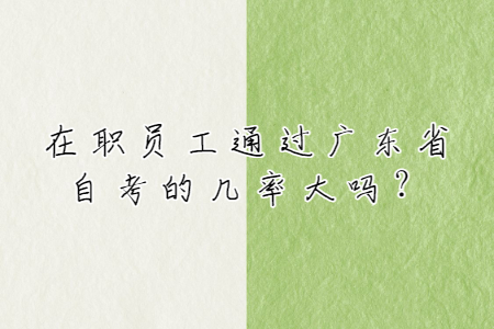 在职员工通过广东省自考的几率大吗？