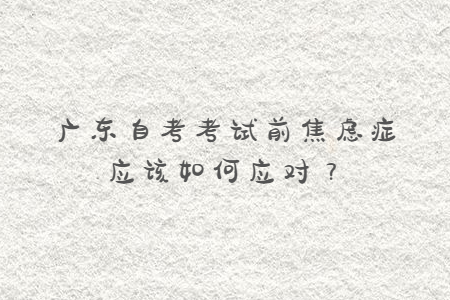 广东自考考试前焦虑症应该如何应对？