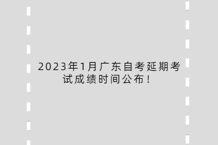 2023年1月广东自考延期考试成绩时间公布！